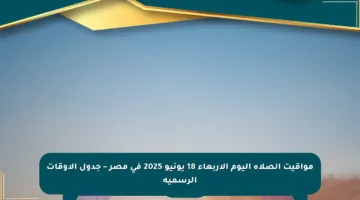 مواقيت الصلاة اليوم الأربعاء 18 يونيو 2025 في مصر – جدول الأوقات الرسمية
